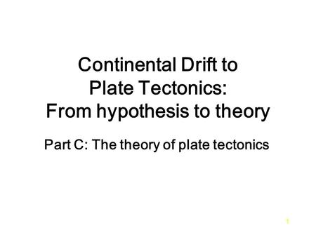 Continental Drift to Plate Tectonics: From hypothesis to theory Part C: The theory of plate tectonics 1.