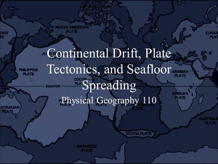 Continental Drift, Plate Tectonics, and Seafloor Spreading Physical Geography 110.