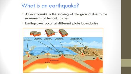 What is an earthquake? An earthquake is the shaking of the ground due to the movements of tectonic plates Earthquakes occur at different plate boundaries.