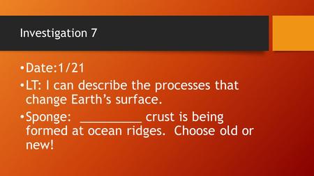 Investigation 7 Date:1/21 LT: I can describe the processes that change Earth’s surface. Sponge: _________ crust is being formed at ocean ridges. Choose.