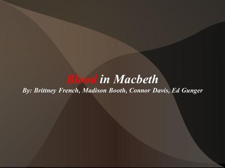 Blood in Macbeth By: Brittney French, Madison Booth, Connor Davis, Ed Gunger.