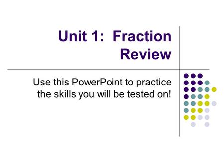 Unit 1: Fraction Review Use this PowerPoint to practice the skills you will be tested on!