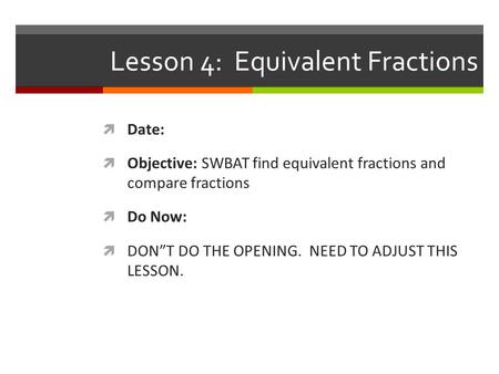 Lesson 4: Equivalent Fractions  Date:  Objective: SWBAT find equivalent fractions and compare fractions  Do Now:  DON”T DO THE OPENING. NEED TO ADJUST.