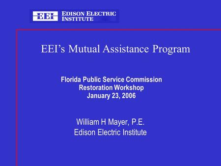 Florida Public Service Commission Restoration Workshop January 23, 2006 William H Mayer, P.E. Edison Electric Institute EEI’s Mutual Assistance Program.