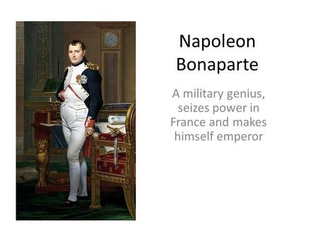 Napoleon Bonaparte A military genius, seizes power in France and makes himself emperor.