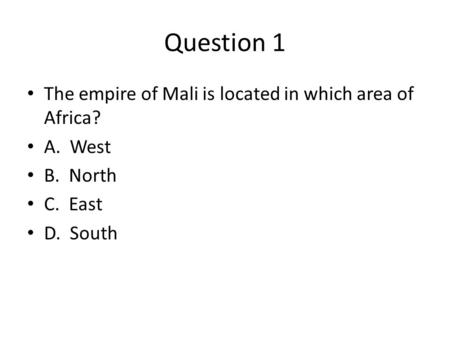 Question 1 The empire of Mali is located in which area of Africa? A. West B. North C. East D. South.