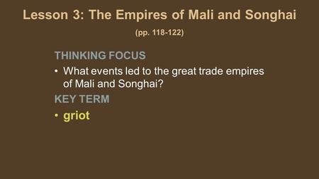 Lesson 3: The Empires of Mali and Songhai (pp. 118-122) THINKING FOCUS What events led to the great trade empires of Mali and Songhai? KEY TERM griot.