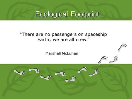 Ecological Footprint “There are no passengers on spaceship Earth; we are all crew.” Marshall McLuhan.