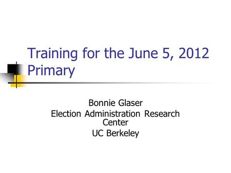 Training for the June 5, 2012 Primary Bonnie Glaser Election Administration Research Center UC Berkeley.