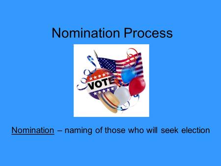 Nomination Process Nomination – naming of those who will seek election.