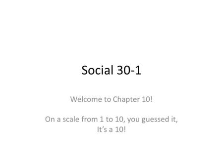 Social 30-1 Welcome to Chapter 10! On a scale from 1 to 10, you guessed it, It’s a 10!