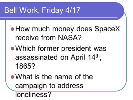 Bell Work, Friday 4/17 How much money does SpaceX receive from NASA? Which former president was assassinated on April 14 th, 1865? What is the name of.