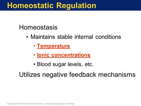 Homeostatic Regulation Homeostasis Maintains stable internal conditions Temperature Ionic concentrations Blood sugar levels, etc. Utilizes negative feedback.