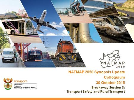 NATMAP 2050 Synopsis Update Colloquium 30 October 2015 Breakaway Session 3: Transport Safety and Rural Transport.