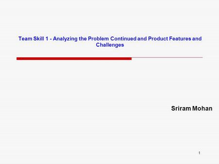1 Team Skill 1 - Analyzing the Problem Continued and Product Features and Challenges Sriram Mohan.