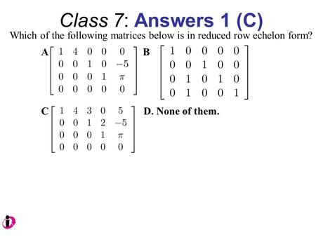 Class 7: Answers 1 (C) Which of the following matrices below is in reduced row echelon form? A B C D. None of them.