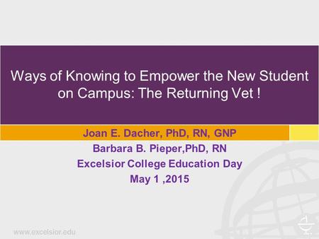 Ways of Knowing to Empower the New Student on Campus: The Returning Vet ! Joan E. Dacher, PhD, RN, GNP Barbara B. Pieper,PhD, RN Excelsior College Education.