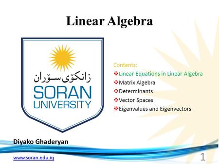 Www.soran.edu.iq Linear Algebra Diyako Ghaderyan 1 Contents:  Linear Equations in Linear Algebra  Matrix Algebra  Determinants  Vector Spaces  Eigenvalues.