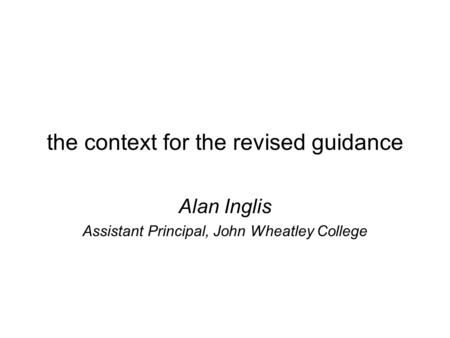 The context for the revised guidance Alan Inglis Assistant Principal, John Wheatley College.