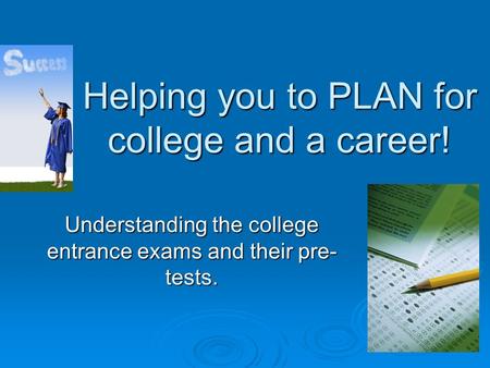 Helping you to PLAN for college and a career! Understanding the college entrance exams and their pre- tests.