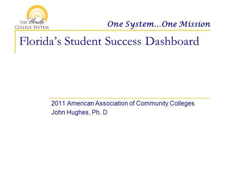 One System…One Mission Florida’s Student Success Dashboard 2011 American Association of Community Colleges John Hughes, Ph. D.