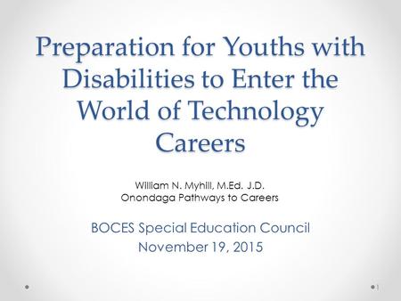 Preparation for Youths with Disabilities to Enter the World of Technology Careers BOCES Special Education Council November 19, 2015 1 William N. Myhill,