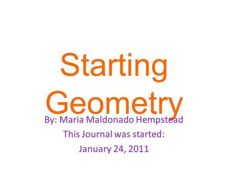 Starting Geometry By: Maria Maldonado Hempstead This Journal was started: January 24, 2011.