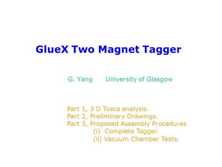 GlueX Two Magnet Tagger G. Yang University of Glasgow Part 1, 3 D Tosca analysis. Part 2, Preliminary Drawings. Part 3, Proposed Assembly Procedures (i)