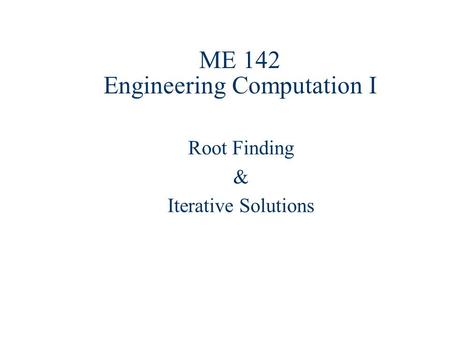 ME 142 Engineering Computation I Root Finding & Iterative Solutions.