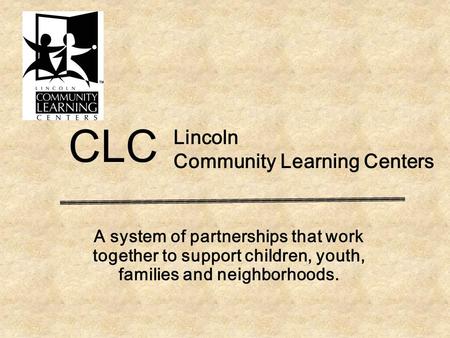 Lincoln Community Learning Centers A system of partnerships that work together to support children, youth, families and neighborhoods. CLC.