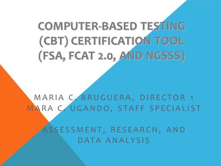 COMPUTER-BASED TESTING (CBT) CERTIFICATION TOOL (FSA, FCAT 2.0, AND NGSSS) MARIA C. BRUGUERA, DIRECTOR 1 MARA C. UGANDO, STAFF SPECIALIST ASSESSMENT, RESEARCH,