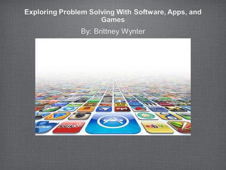 Exploring Problem Solving With Software, Apps, and Games By: Brittney Wynter.