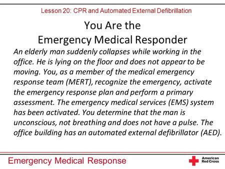 Emergency Medical Response You Are the Emergency Medical Responder An elderly man suddenly collapses while working in the office. He is lying on the floor.
