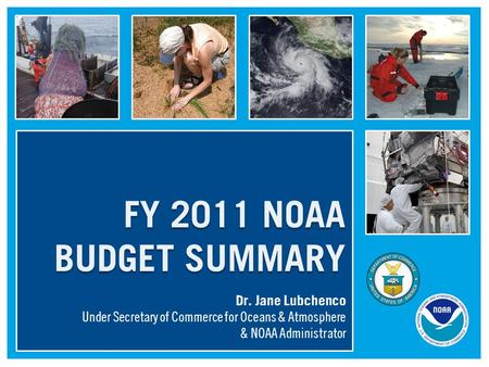 FY 2011 NOAA BUDGET SUMMARY Dr. Jane Lubchenco Under Secretary of Commerce for Oceans & Atmosphere & NOAA Administrator.