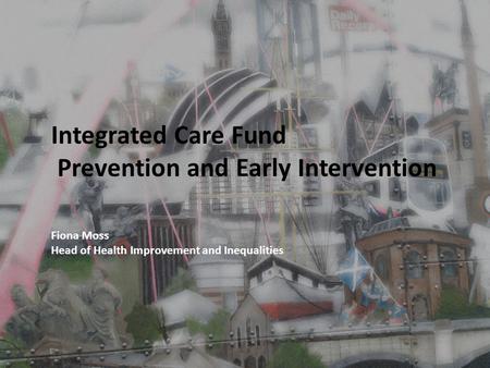 Integrated Care Fund Prevention and Early Intervention Fiona Moss Head of Health Improvement and Inequalities.