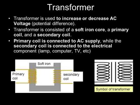 Transformer Transformer is used to increase or decrease AC Voltage (potential difference). Transformer is consisted of a soft iron core, a primary coil,