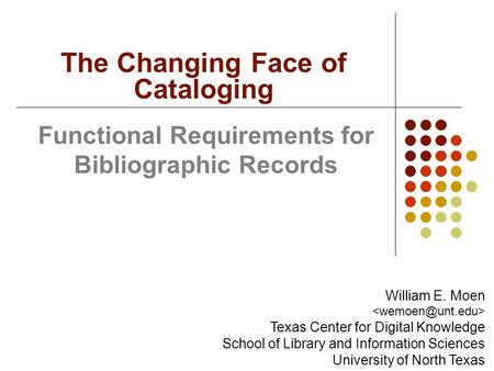 Functional Requirements for Bibliographic Records The Changing Face of Cataloging William E. Moen Texas Center for Digital Knowledge School of Library.
