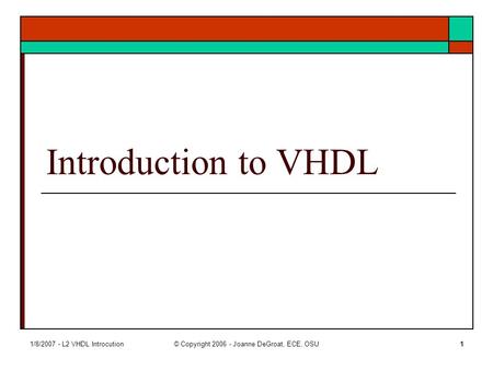 1/8/2007 - L2 VHDL Introcution© Copyright 2006 - Joanne DeGroat, ECE, OSU1 Introduction to VHDL.