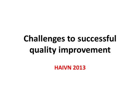 Challenges to successful quality improvement HAIVN 2013.