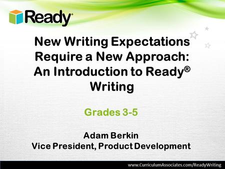 New Writing Expectations Require a New Approach: An Introduction to Ready ® Writing Grades 3-5 Adam Berkin Vice President, Product Development www.CurriculumAssociates.com/ReadyWriting.