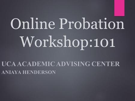 Online Probation Workshop:101 UCA ACADEMIC ADVISING CENTER ANIAYA HENDERSON.