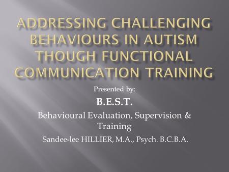 Presented by: B.E.S.T. Behavioural Evaluation, Supervision & Training Sandee-lee HILLIER, M.A., Psych. B.C.B.A.
