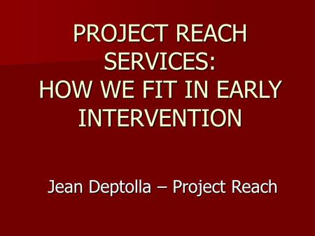 PROJECT REACH SERVICES: HOW WE FIT IN EARLY INTERVENTION Jean Deptolla – Project Reach.