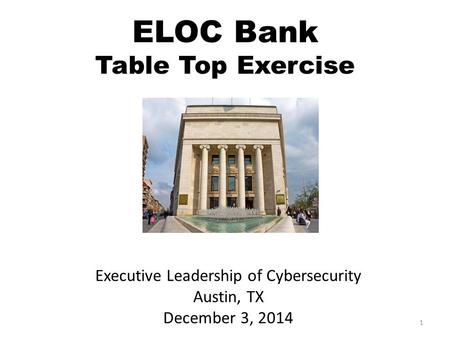 1 Executive Leadership of Cybersecurity Austin, TX December 3, 2014 ELOC Bank Table Top Exercise.