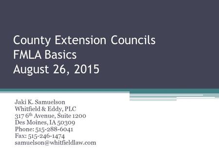 County Extension Councils FMLA Basics August 26, 2015 Jaki K. Samuelson Whitfield & Eddy, PLC 317 6 th Avenue, Suite 1200 Des Moines, IA 50309 Phone: 515-288-6041.