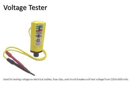 Voltage Tester Used for testing voltage on electrical outlets, fuse clips, and circuit breakers will test voltage from 120 to 600 volts.