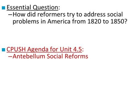 ■ Essential Question: – How did reformers try to address social problems in America from 1820 to 1850? ■ CPUSH Agenda for Unit 4.5: – Antebellum Social.