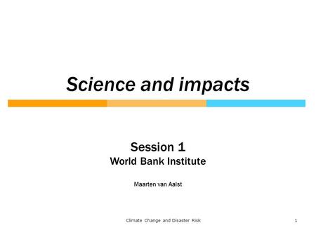 1Climate Change and Disaster Risk Science and impacts Session 1 World Bank Institute Maarten van Aalst.