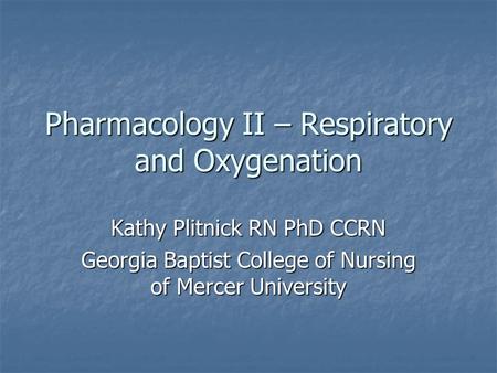 Pharmacology II – Respiratory and Oxygenation Kathy Plitnick RN PhD CCRN Georgia Baptist College of Nursing of Mercer University.