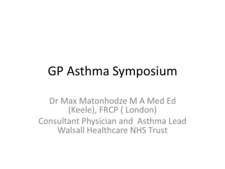 GP Asthma Symposium Dr Max Matonhodze M A Med Ed (Keele), FRCP ( London) Consultant Physician and Asthma Lead Walsall Healthcare NHS Trust.